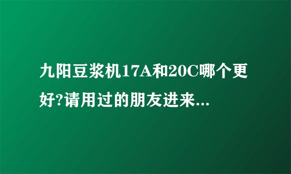 九阳豆浆机17A和20C哪个更好?请用过的朋友进来谈谈啊!
