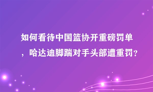 如何看待中国篮协开重磅罚单，哈达迪脚踹对手头部遭重罚？