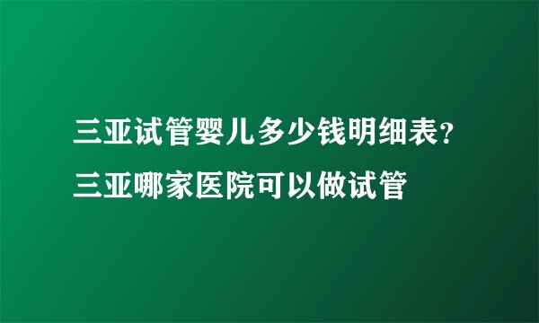三亚试管婴儿多少钱明细表？三亚哪家医院可以做试管