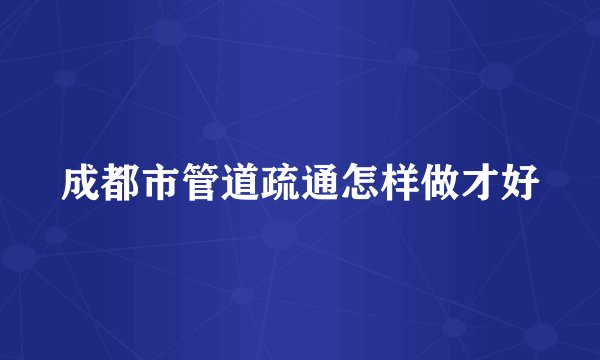 成都市管道疏通怎样做才好