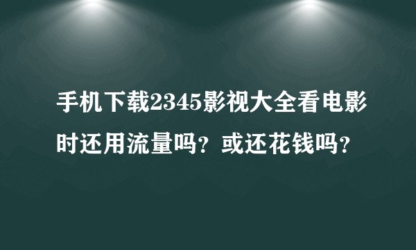 手机下载2345影视大全看电影时还用流量吗？或还花钱吗？
