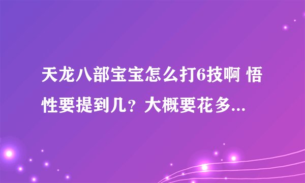 天龙八部宝宝怎么打6技啊 悟性要提到几？大概要花多少钱啊？怎么用成年宝宝提悟性？