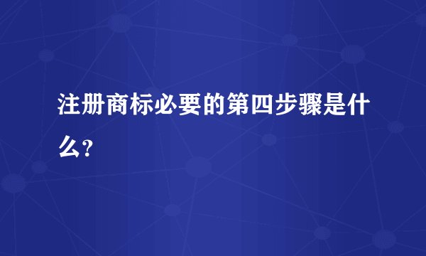 注册商标必要的第四步骤是什么？
