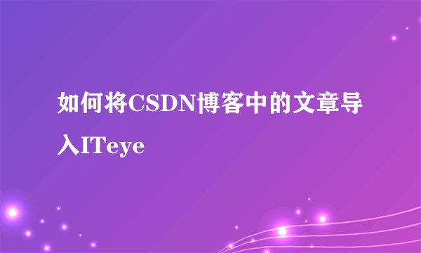 如何将CSDN博客中的文章导入ITeye