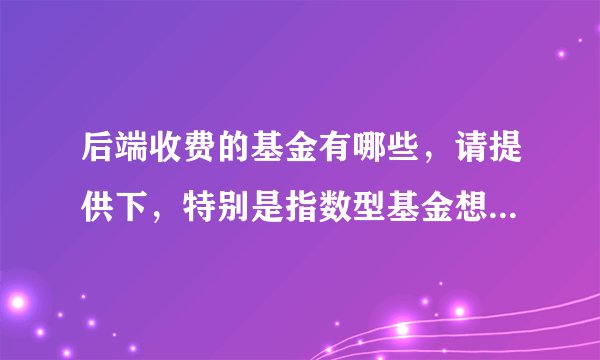 后端收费的基金有哪些，请提供下，特别是指数型基金想中长期持有。
