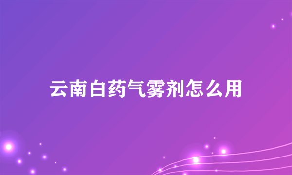 云南白药气雾剂怎么用