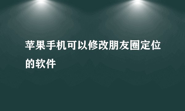 苹果手机可以修改朋友圈定位的软件