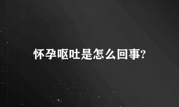 怀孕呕吐是怎么回事?