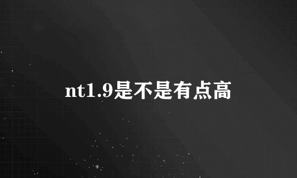 nt1.9是不是有点高