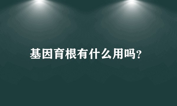 基因育根有什么用吗？