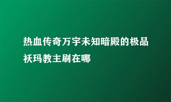 热血传奇万宇未知暗殿的极品袄玛教主刷在哪