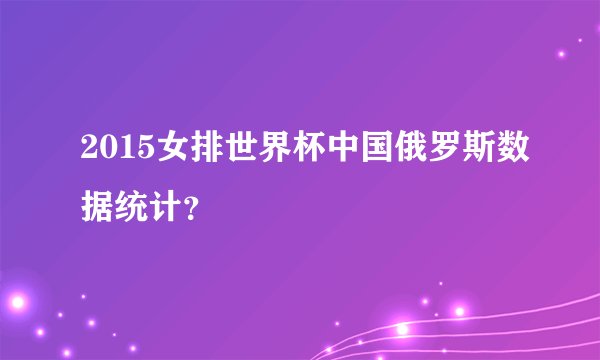 2015女排世界杯中国俄罗斯数据统计？