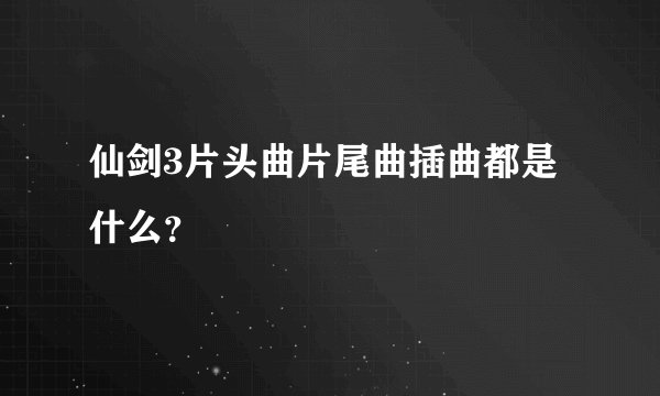 仙剑3片头曲片尾曲插曲都是什么？