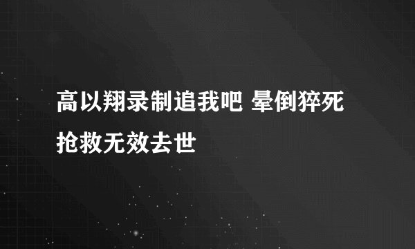 高以翔录制追我吧 晕倒猝死抢救无效去世