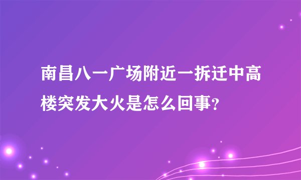 南昌八一广场附近一拆迁中高楼突发大火是怎么回事？