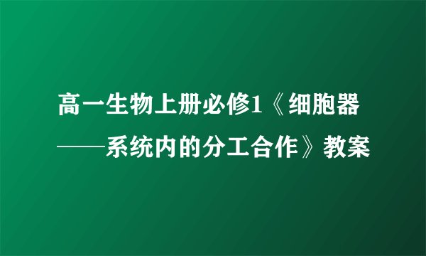高一生物上册必修1《细胞器──系统内的分工合作》教案