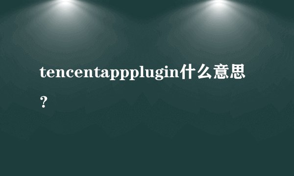 tencentappplugin什么意思？