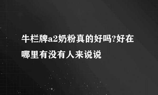 牛栏牌a2奶粉真的好吗?好在哪里有没有人来说说