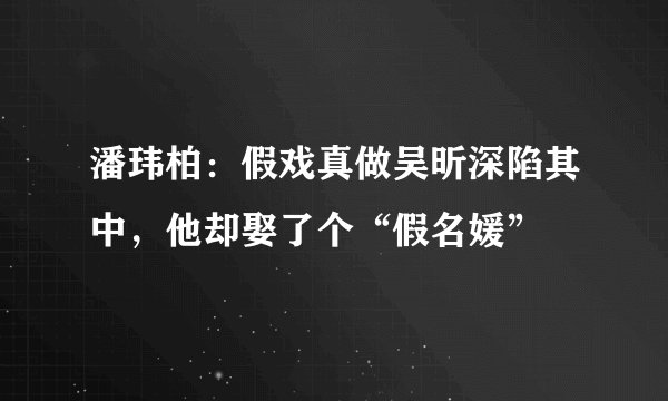 潘玮柏：假戏真做吴昕深陷其中，他却娶了个“假名媛”
