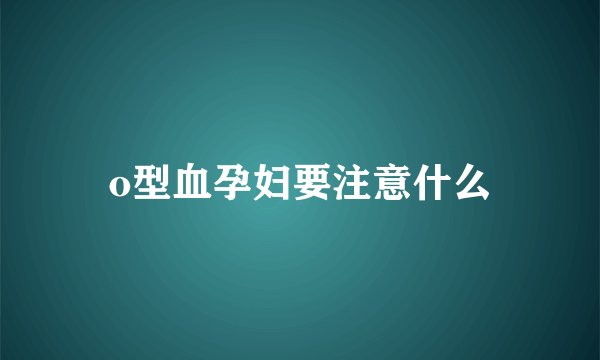 o型血孕妇要注意什么