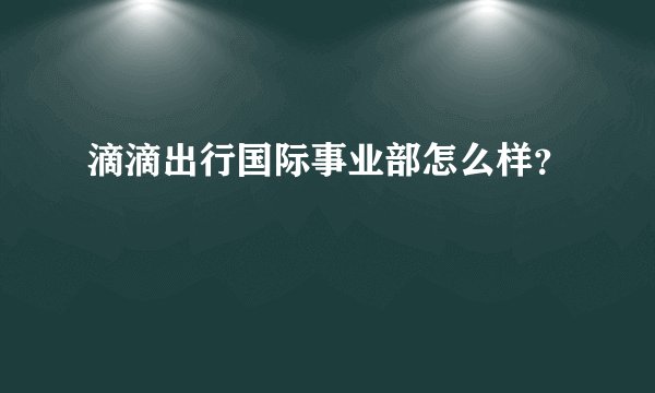 滴滴出行国际事业部怎么样？