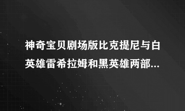 神奇宝贝剧场版比克提尼与白英雄雷希拉姆和黑英雄两部电影有什么区别
