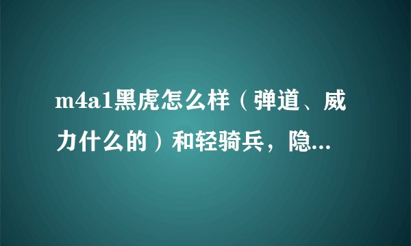 m4a1黑虎怎么样（弹道、威力什么的）和轻骑兵，隐袭，aka 呢会绝版吗？