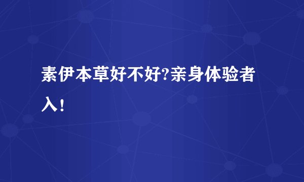 素伊本草好不好?亲身体验者入！