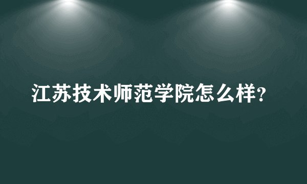 江苏技术师范学院怎么样？