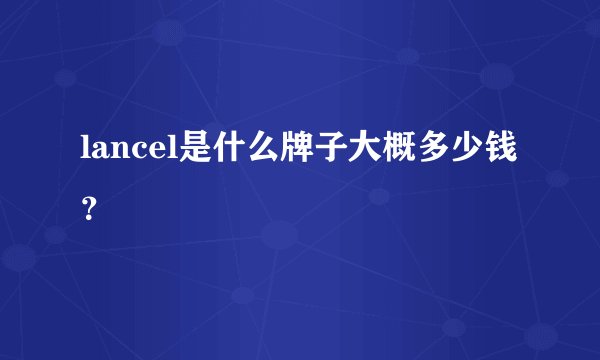 lancel是什么牌子大概多少钱？