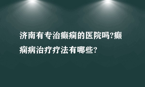 济南有专治癫痫的医院吗?癫痫病治疗疗法有哪些?