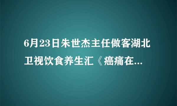 6月23日朱世杰主任做客湖北卫视饮食养生汇《癌痛在这不可怕（上）》