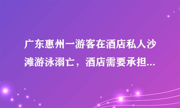 广东惠州一游客在酒店私人沙滩游泳溺亡，酒店需要承担责任吗？