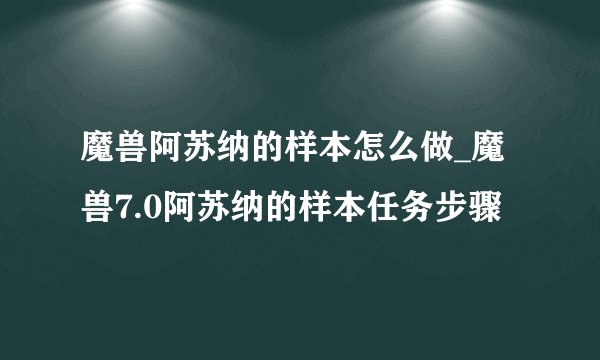 魔兽阿苏纳的样本怎么做_魔兽7.0阿苏纳的样本任务步骤