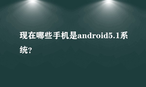 现在哪些手机是android5.1系统？