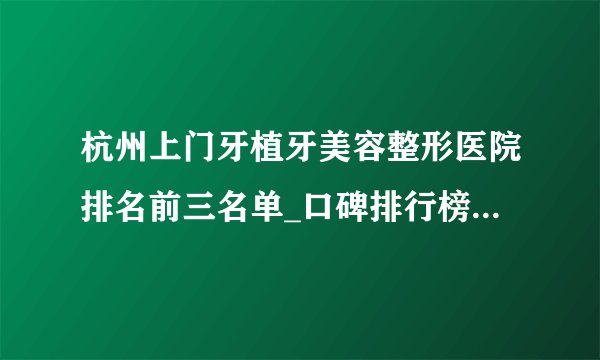 杭州上门牙植牙美容整形医院排名前三名单_口碑排行榜点击一览