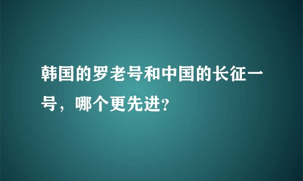 韩国的罗老号和中国的长征一号，哪个更先进？