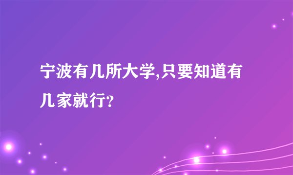 宁波有几所大学,只要知道有几家就行？