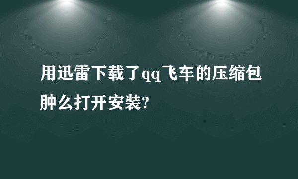 用迅雷下载了qq飞车的压缩包肿么打开安装?