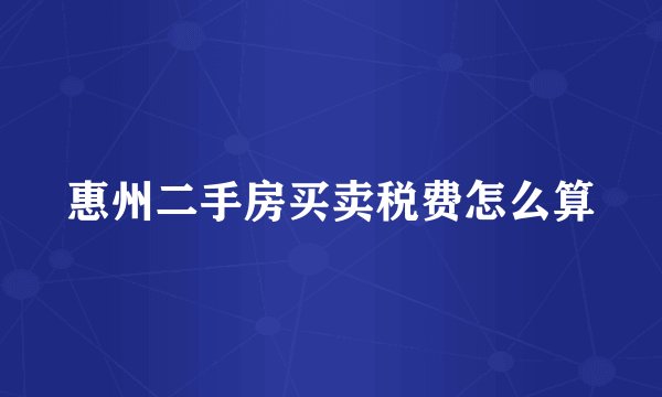 惠州二手房买卖税费怎么算