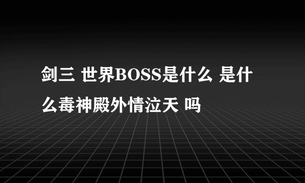 剑三 世界BOSS是什么 是什么毒神殿外情泣天 吗