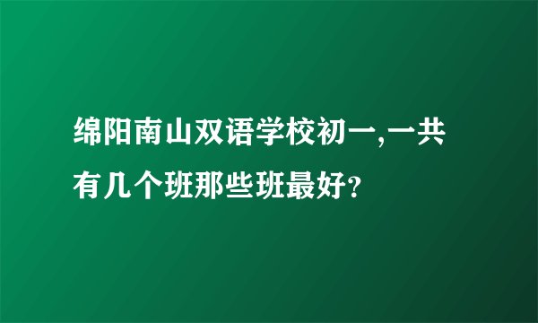 绵阳南山双语学校初一,一共有几个班那些班最好？