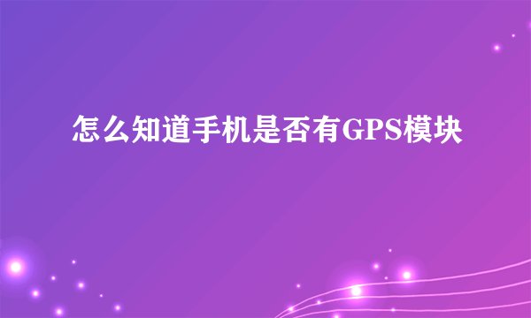 怎么知道手机是否有GPS模块