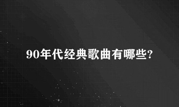 90年代经典歌曲有哪些?