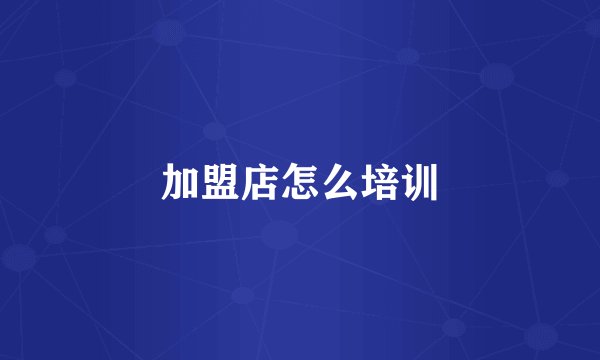 加盟店怎么培训