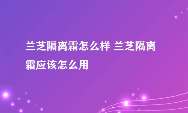 兰芝隔离霜怎么样 兰芝隔离霜应该怎么用