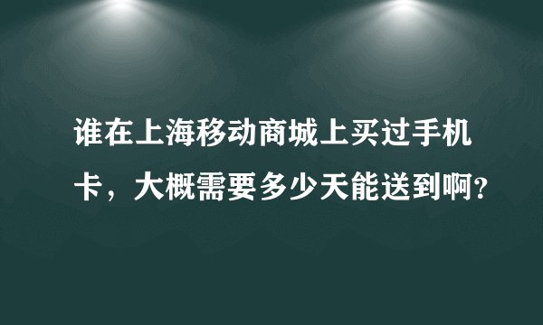 谁在上海移动商城上买过手机卡，大概需要多少天能送到啊？