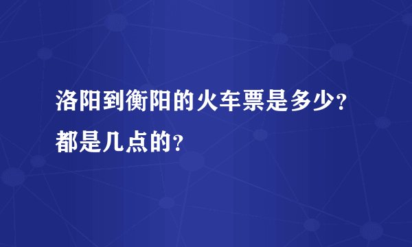 洛阳到衡阳的火车票是多少？都是几点的？