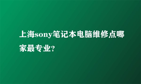 上海sony笔记本电脑维修点哪家最专业？