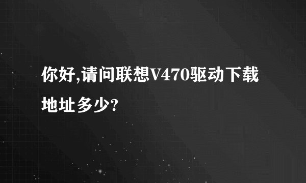 你好,请问联想V470驱动下载地址多少?